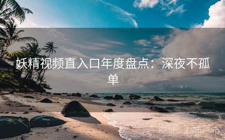 妖精视频直入口年度盘点：深夜不孤单