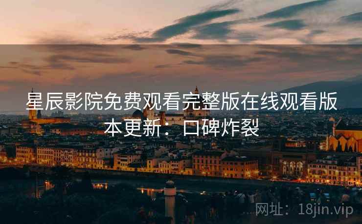 星辰影院免费观看完整版在线观看版本更新：口碑炸裂