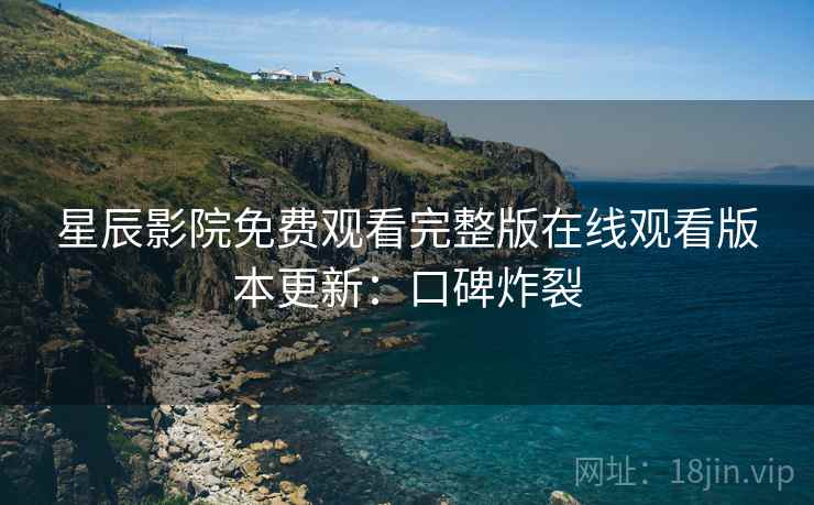 星辰影院免费观看完整版在线观看版本更新：口碑炸裂