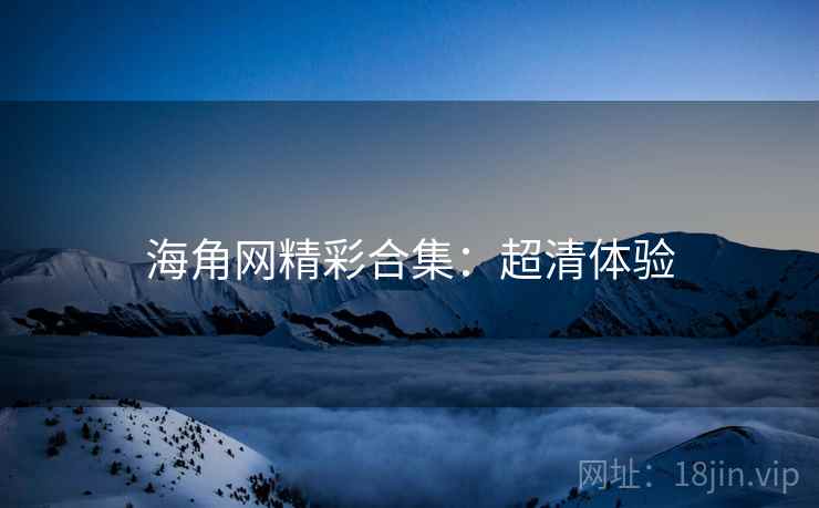 海角网精彩合集：超清体验