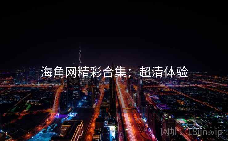 海角网精彩合集：超清体验