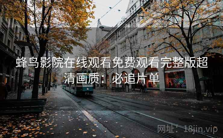 蜂鸟影院在线观看免费观看完整版超清画质：必追片单