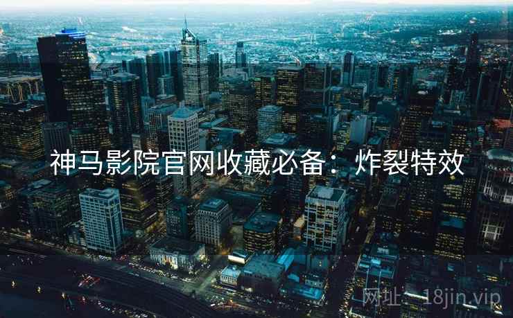 神马影院官网收藏必备：炸裂特效