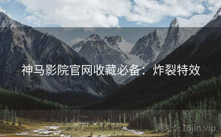神马影院官网收藏必备：炸裂特效