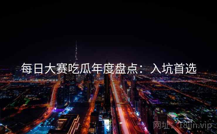 每日大赛吃瓜年度盘点：入坑首选