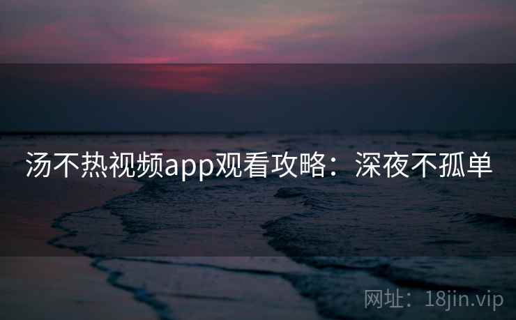 汤不热视频app观看攻略：深夜不孤单