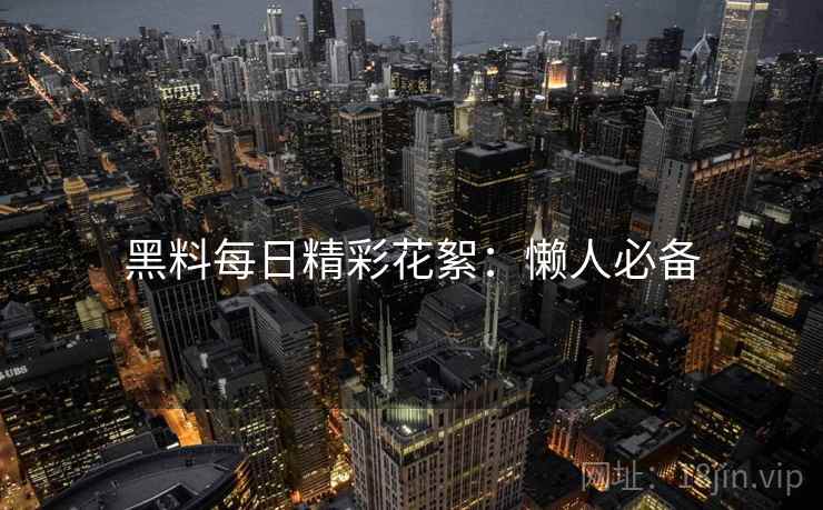 黑料每日精彩花絮：懒人必备