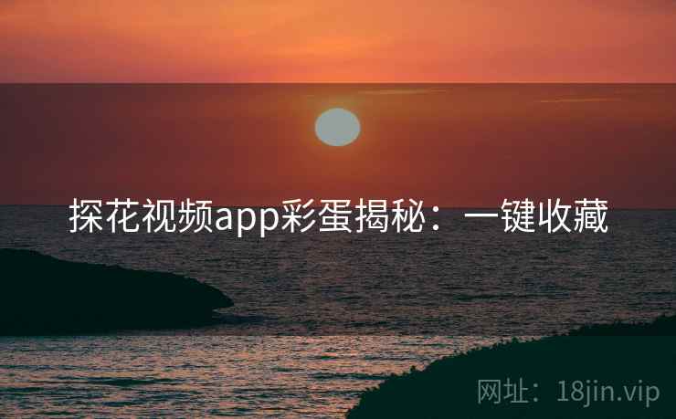 探花视频app彩蛋揭秘：一键收藏