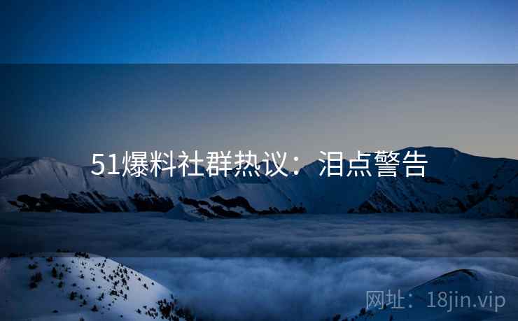 51爆料社群热议：泪点警告