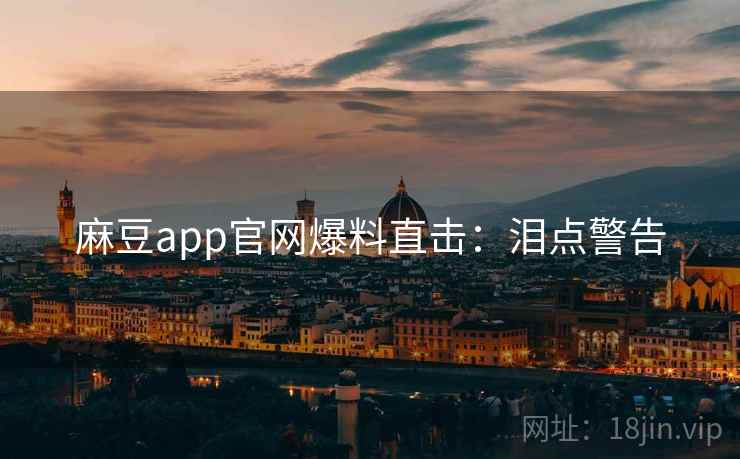 麻豆app官网爆料直击：泪点警告