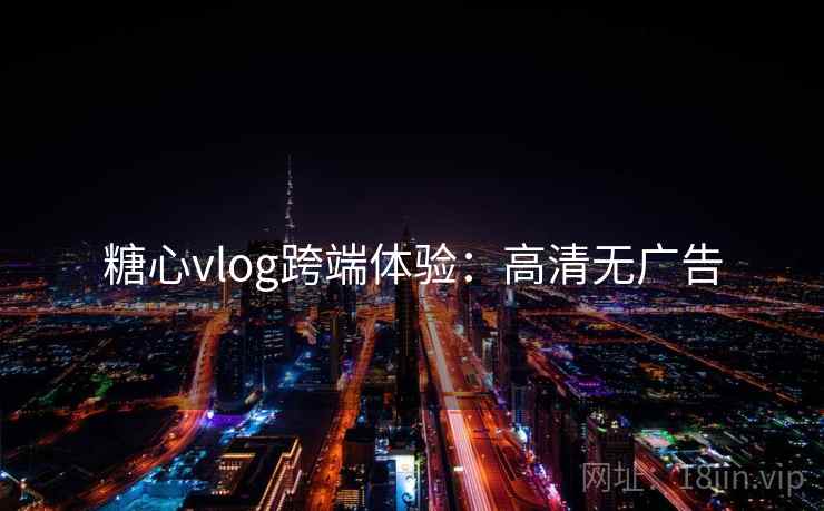 糖心vlog跨端体验：高清无广告