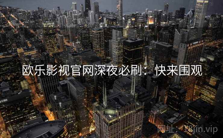 欧乐影视官网深夜必刷：快来围观