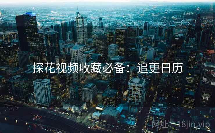 探花视频收藏必备：追更日历