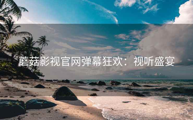 蘑菇影视官网弹幕狂欢：视听盛宴
