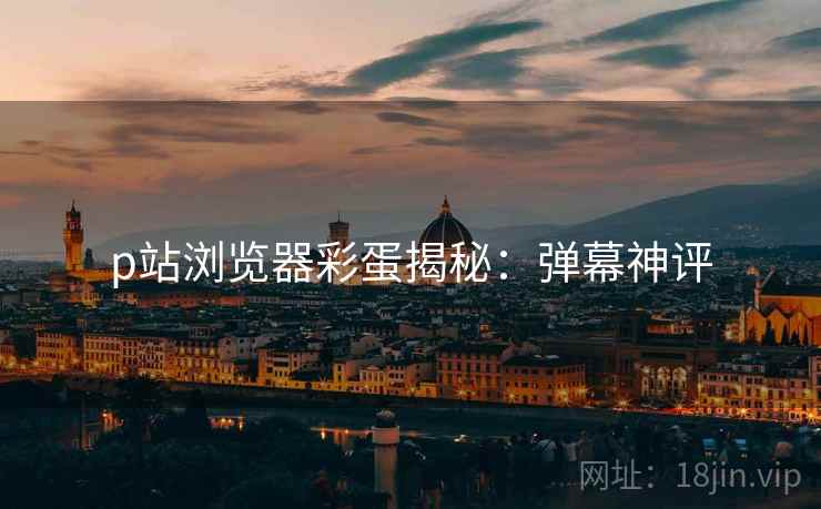 p站浏览器彩蛋揭秘：弹幕神评