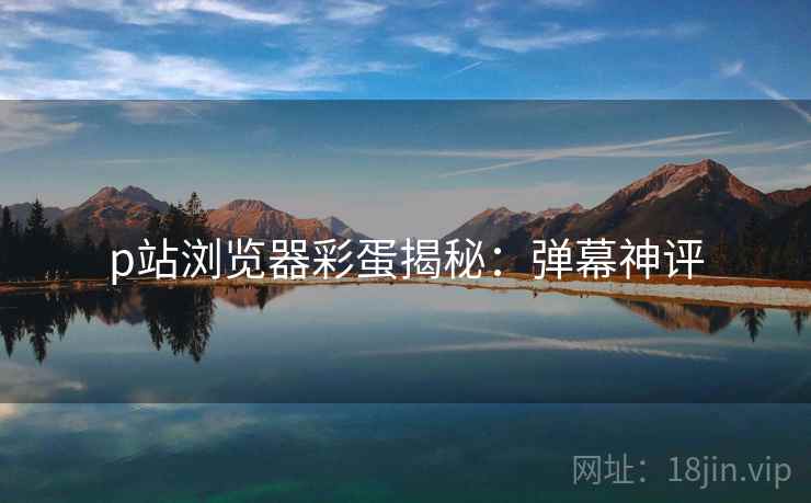 p站浏览器彩蛋揭秘：弹幕神评
