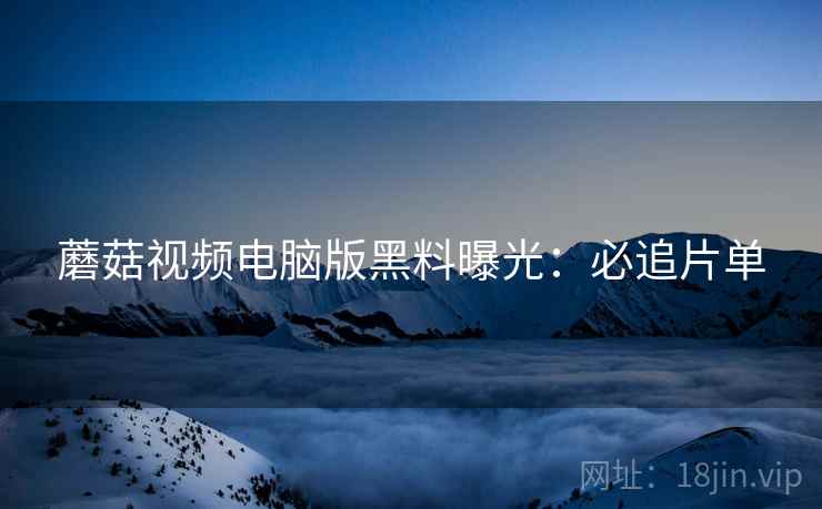 蘑菇视频电脑版黑料曝光：必追片单
