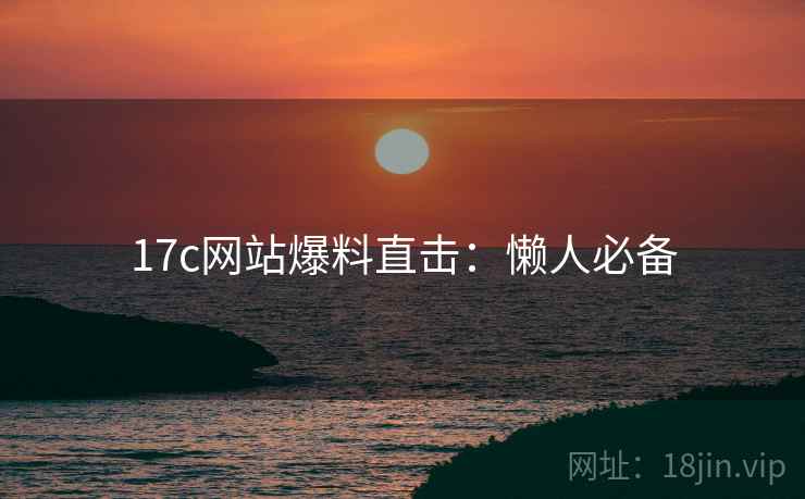 17c网站爆料直击：懒人必备
