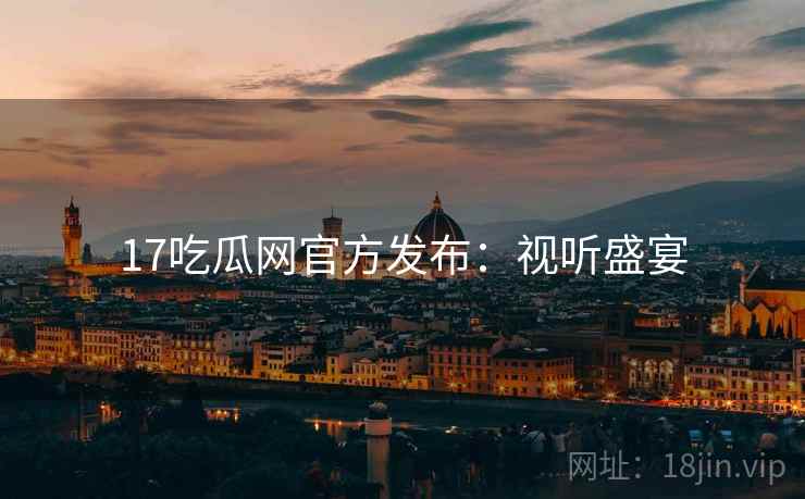 17吃瓜网官方发布：视听盛宴