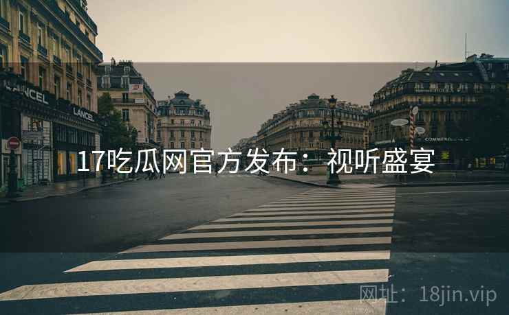 17吃瓜网官方发布：视听盛宴