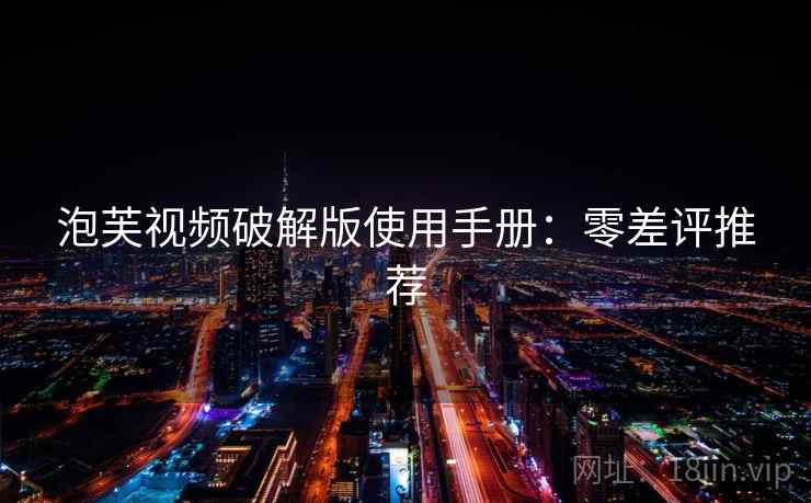 泡芙视频破解版使用手册：零差评推荐