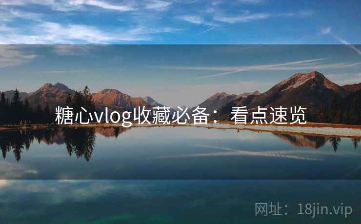 糖心vlog收藏必备：看点速览