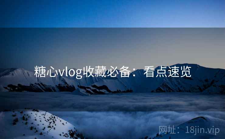 糖心vlog收藏必备：看点速览