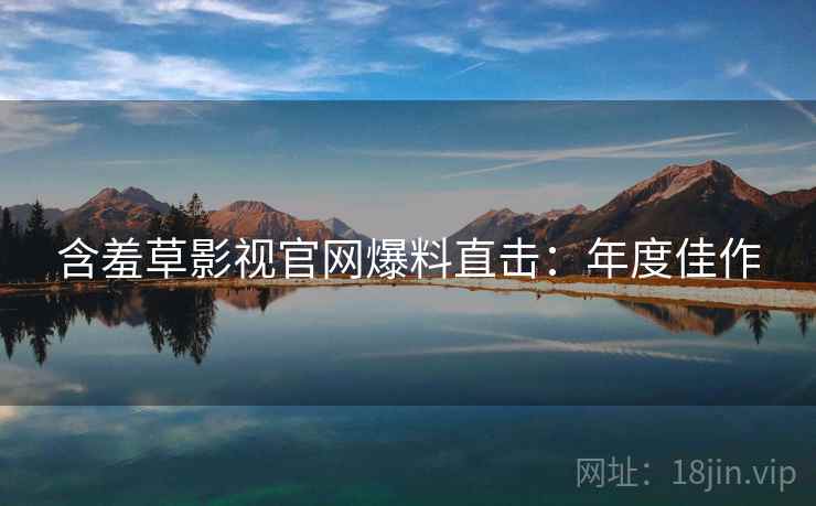 含羞草影视官网爆料直击：年度佳作
