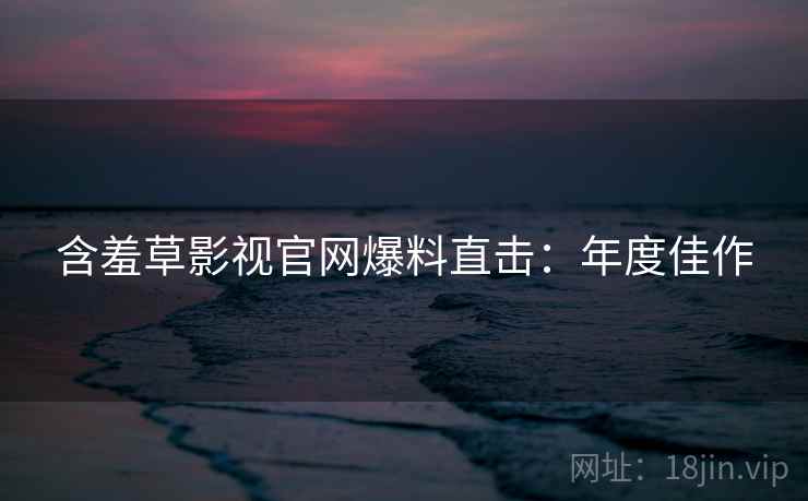 含羞草影视官网爆料直击：年度佳作