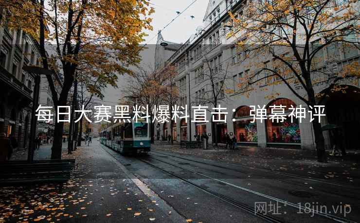 每日大赛黑料爆料直击：弹幕神评