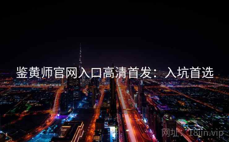 鉴黄师官网入口高清首发：入坑首选
