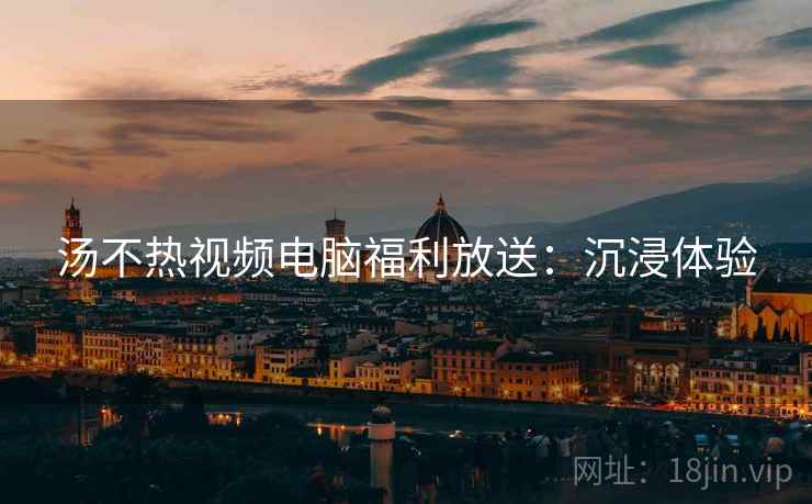 汤不热视频电脑福利放送：沉浸体验