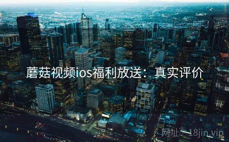 蘑菇视频ios福利放送：真实评价