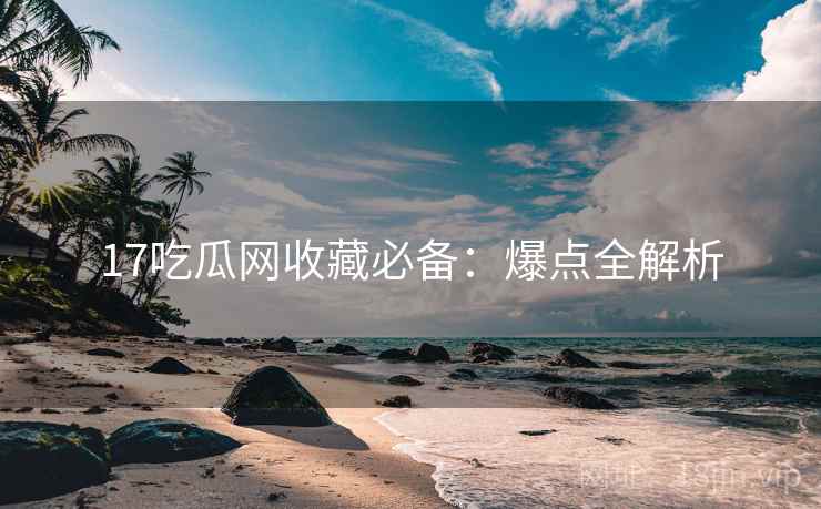 17吃瓜网收藏必备：爆点全解析