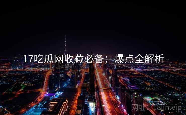 17吃瓜网收藏必备：爆点全解析