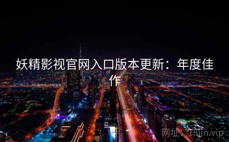 妖精影视官网入口版本更新:年度佳作