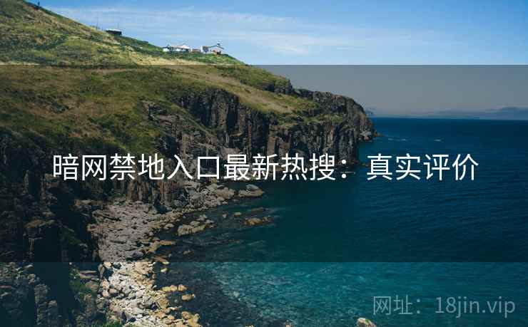 暗网禁地入口最新热搜:真实评价