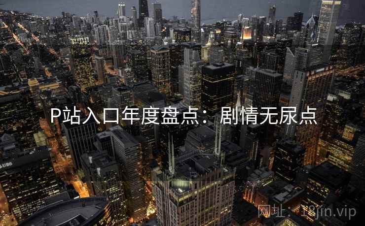 P站入口年度盘点:剧情无尿点