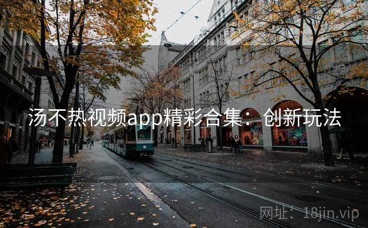 汤不热视频app精彩合集：创新玩法
