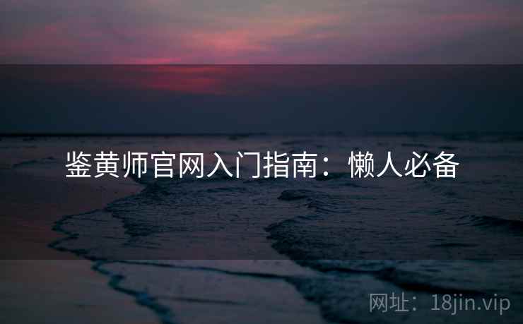 鉴黄师官网入门指南:懒人必备