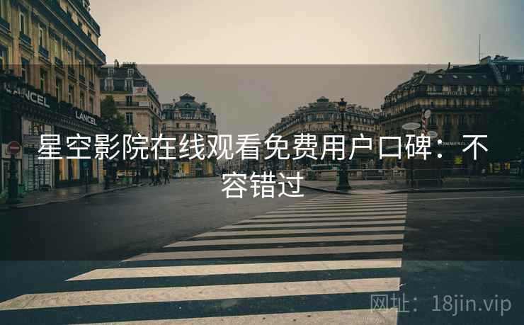 星空影院在线观看免费用户口碑:不容错过