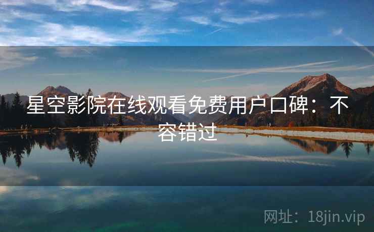 星空影院在线观看免费用户口碑：不容错过