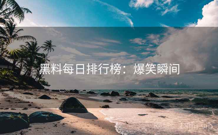黑料每日排行榜：爆笑瞬间