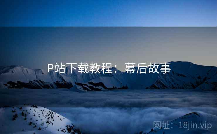 P站下载教程：幕后故事