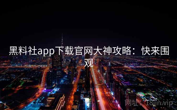 黑料社app下载官网大神攻略：快来围观