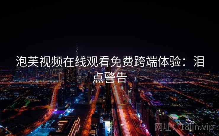 泡芙视频在线观看免费跨端体验：泪点警告