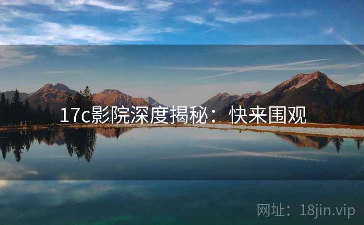17c影院深度揭秘：快来围观