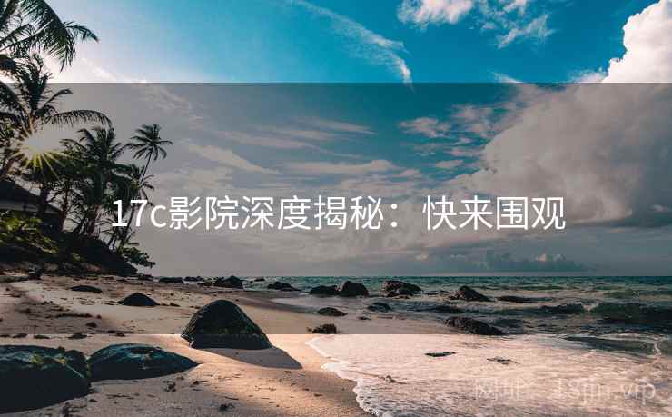 17c影院深度揭秘：快来围观