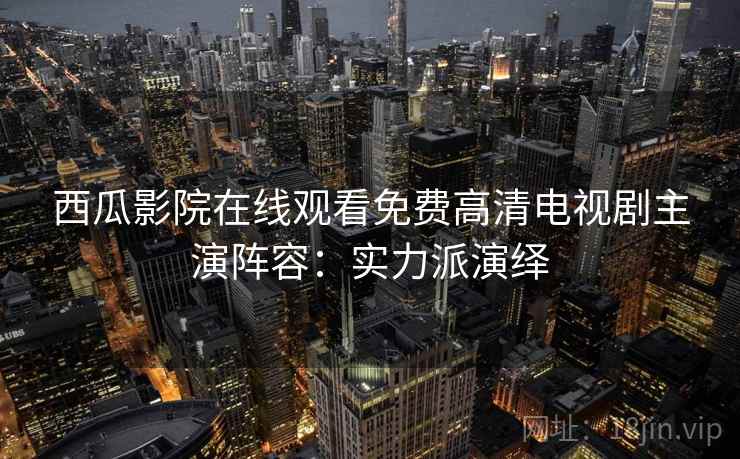 西瓜影院在线观看免费高清电视剧主演阵容：实力派演绎