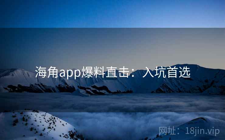 海角app爆料直击：入坑首选